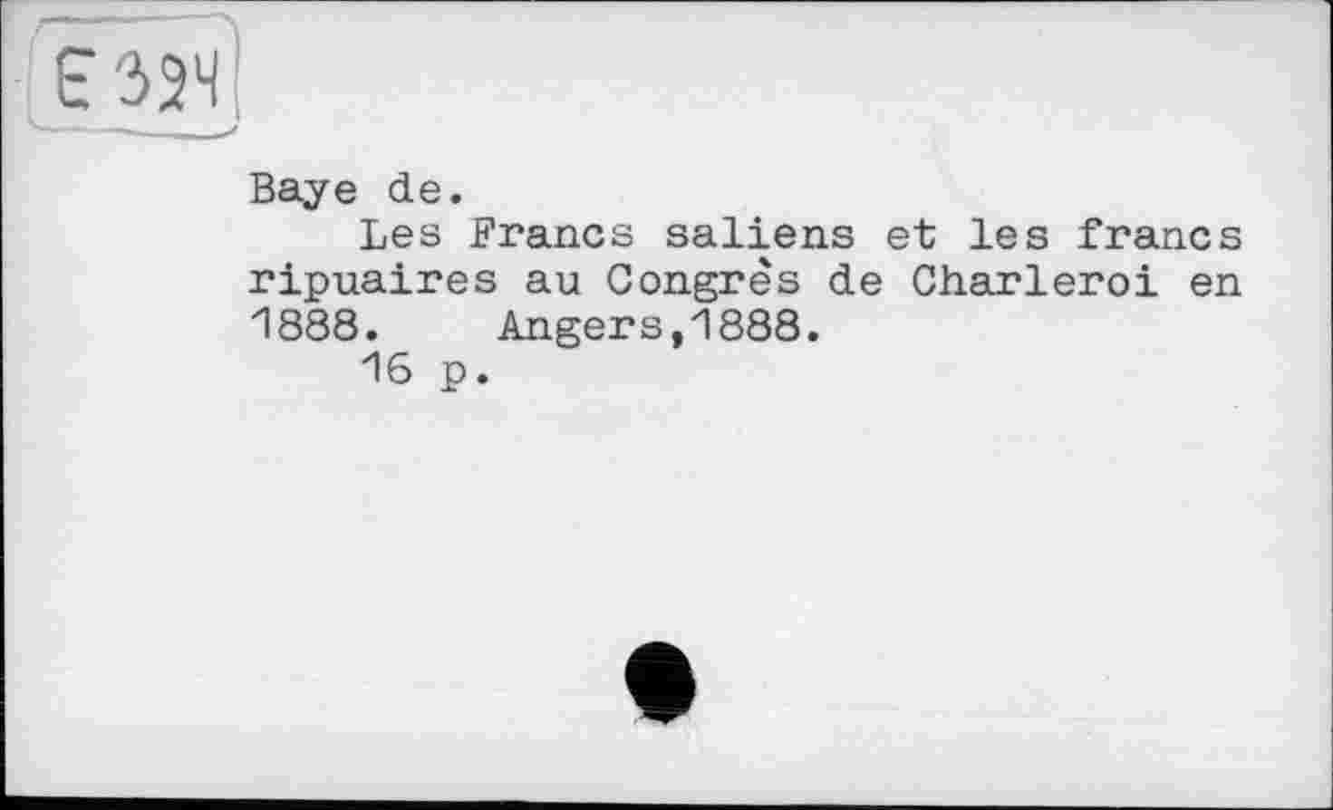 ﻿Baye de.
Les Francs saliens et les francs ripuaires au Congrès de Charleroi en 1888. Angers,1888.
16 p.